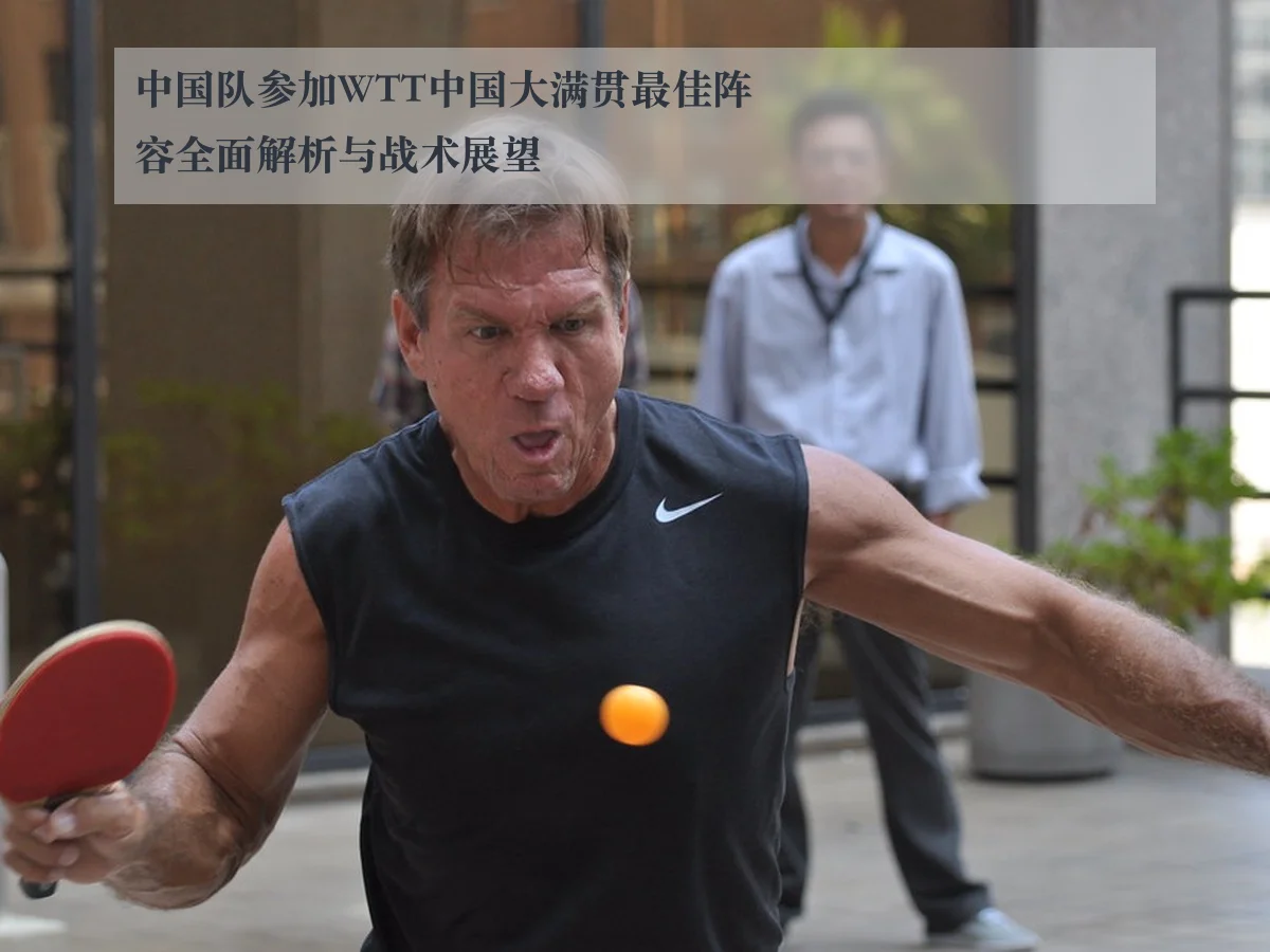 中国队参加WTT中国大满贯最佳阵容全面解析与战术展望